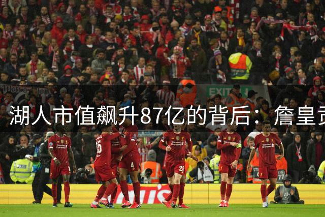 湖人市值飙升87亿的背后：詹皇贡献不容忽视
